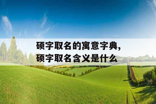 硕字取名的寓意字典,硕字取名含义是什么