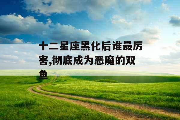 十二星座黑化后谁最厉害,彻底成为恶魔的双鱼