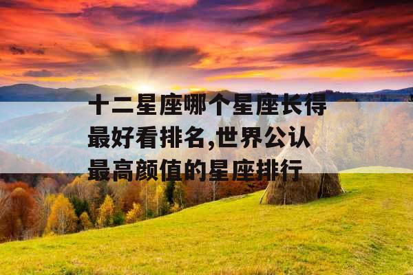 十二星座哪个星座长得最好看排名,世界公认最高颜值的星座排行 十二星座哪个星座长得最好看排名,世界公认最高颜值的星座排行