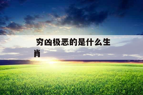 穷凶极恶的是什么生肖 穷凶极恶的是什么生肖