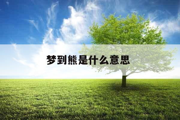 梦到熊是什么意思 梦到熊是什么意思