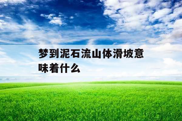 梦到泥石流山体滑坡意味着什么 梦到泥石流山体滑坡意味着什么