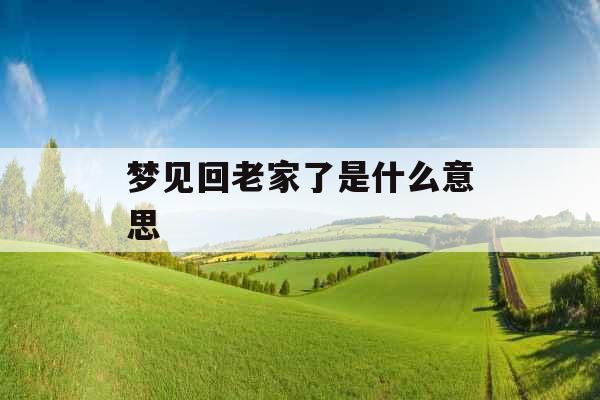 梦见回老家了是什么意思 