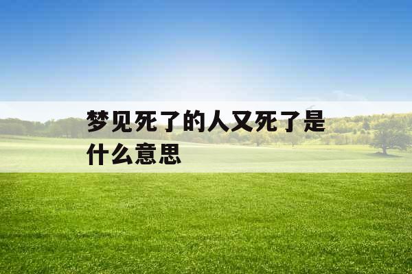 梦见死了的人又死了是什么意思 