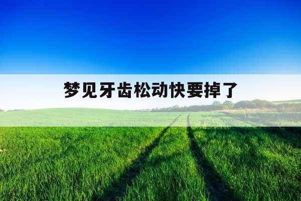 梦见牙齿松动快要掉了 梦见牙齿松动快要掉了