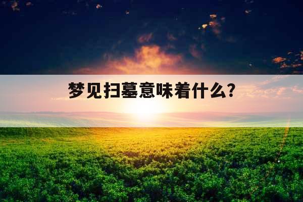 梦见扫墓意味着什么？ 