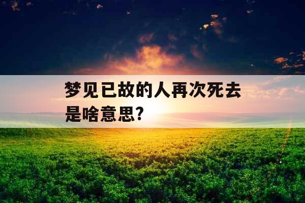 梦见已故的人再次死去是啥意思? 
