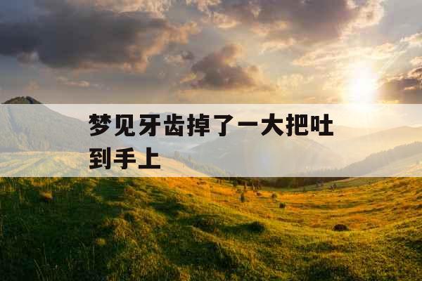 梦见牙齿掉了一大把吐到手上 