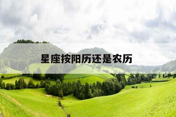 星座按阳历还是农历 星座按阳历还是农历