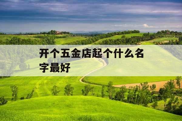 开个五金店起个什么名字最好 开个五金店起个什么名字最好