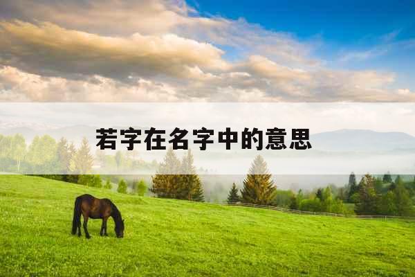 若字在名字中的意思 若字在名字中的意思