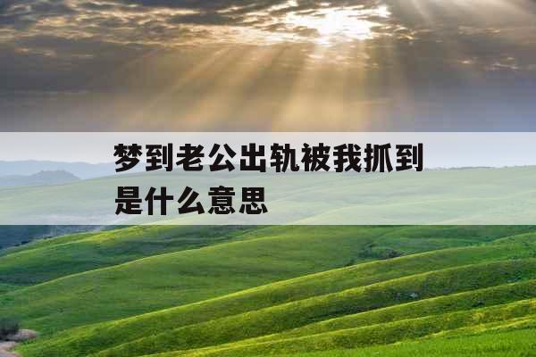 梦到老公出轨被我抓到是什么意思 梦到老公出轨被我抓到是什么意思