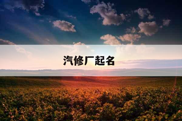 汽修厂起名 汽修厂起名