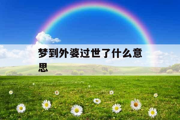 梦到外婆过世了什么意思 梦到外婆过世了什么意思