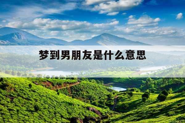 梦到男朋友是什么意思 梦到男朋友是什么意思