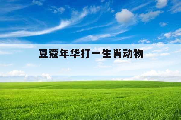 豆蔻年华打一生肖动物 豆蔻年华打一生肖动物