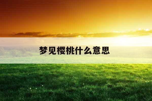 梦见樱桃什么意思 梦见樱桃什么意思