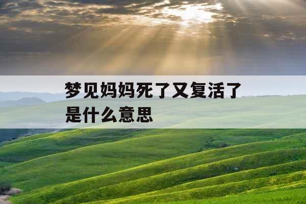 梦见妈妈死了又复活了是什么意思 梦见妈妈死了又复活了是什么意思