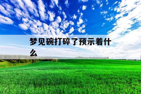 梦见碗打碎了预示着什么 梦见碗打碎了预示着什么