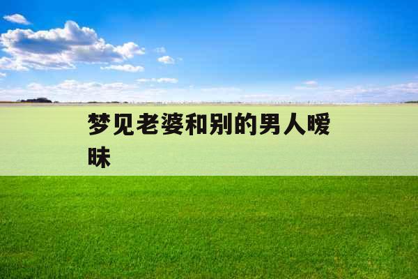 梦见老婆和别的男人暧昧 梦见老婆和别的男人暧昧