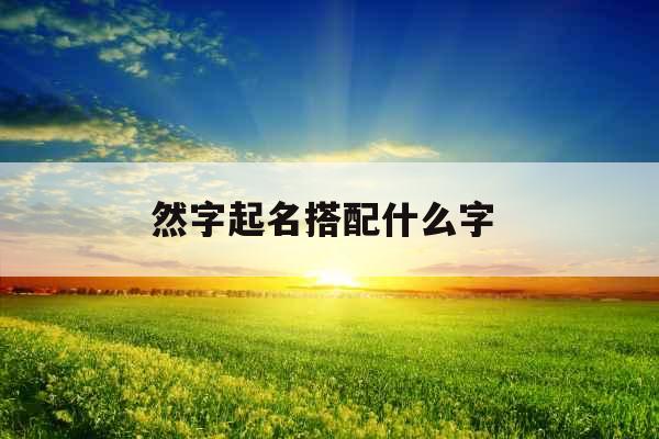 然字起名搭配什么字 然字起名搭配什么字
