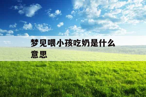 梦见喂小孩吃奶是什么意思 