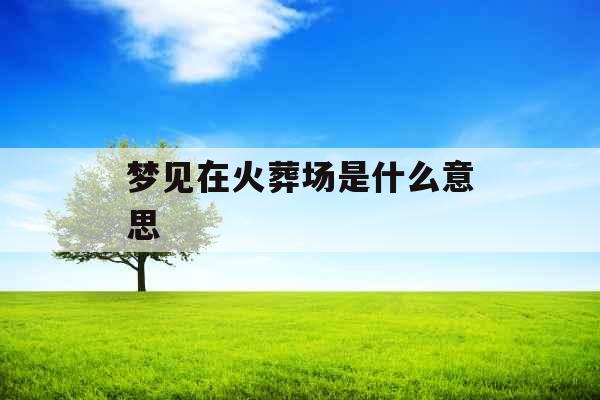 梦见在火葬场是什么意思 