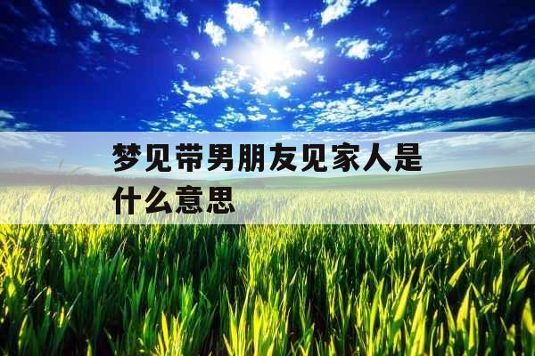 梦见带男朋友见家人是什么意思 