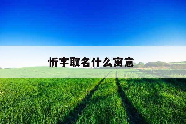 忻字取名什么寓意  忻字取名什么寓意