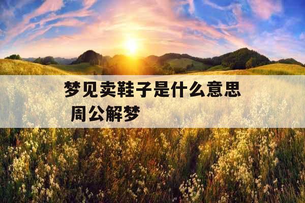 梦见卖鞋子是什么意思 周公解梦 