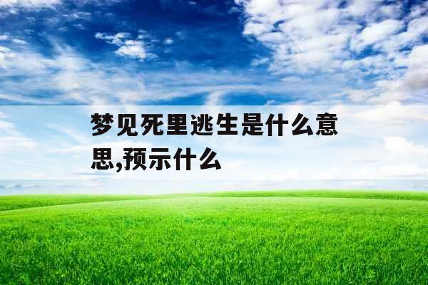 梦见死里逃生是什么意思,预示什么 