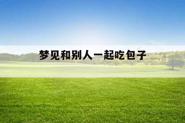 梦见和别人一起吃包子 梦见和别人一起吃包子