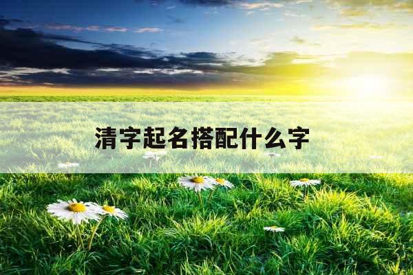 清字起名搭配什么字 
