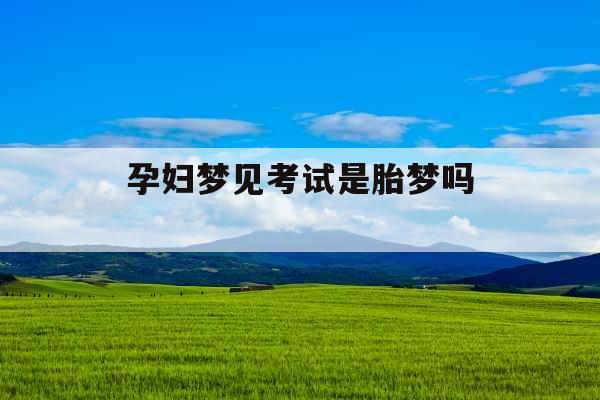 孕妇梦见考试是胎梦吗 