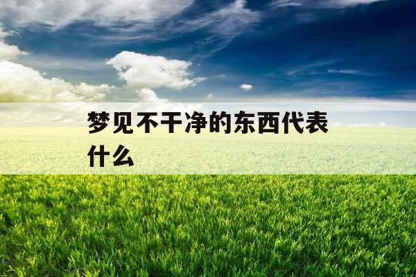 梦见不干净的东西代表什么 梦见不干净的东西代表什么