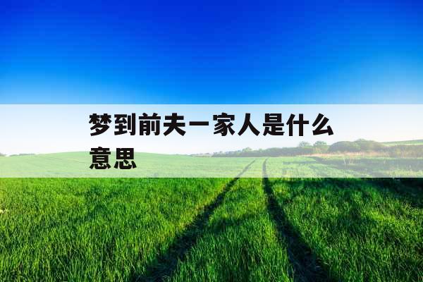 梦到前夫一家人是什么意思 