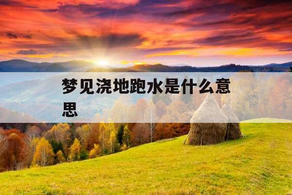 梦见浇地跑水是什么意思 