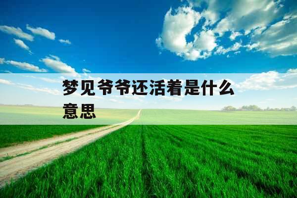 梦见爷爷还活着是什么意思  梦见爷爷还活着是什么意思