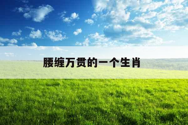 腰缠万贯的一个生肖  腰缠万贯的一个生肖