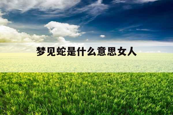 梦见蛇是什么意思女人  梦见蛇是什么意思女人