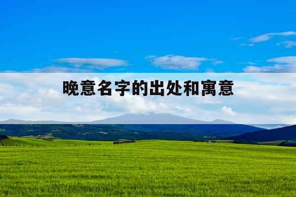 晚意名字的出处和寓意  晚意名字的出处和寓意