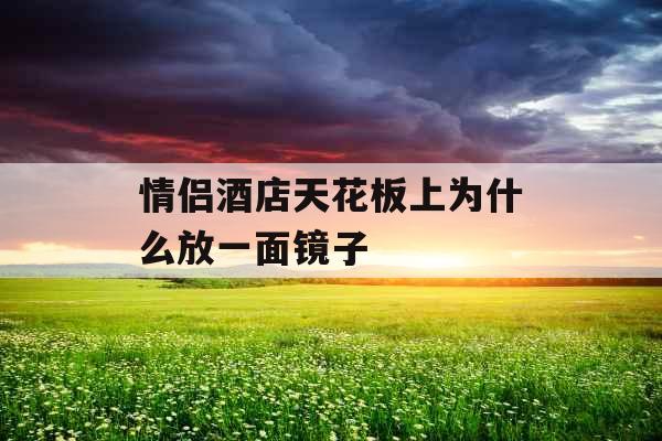 情侣酒店天花板上为什么放一面镜子  情侣酒店天花板上为什么放一面镜子