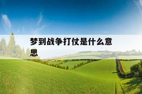 梦到战争打仗是什么意思 
