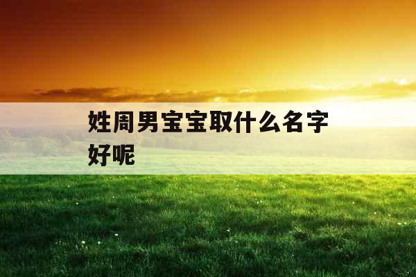 姓周男宝宝取什么名字好呢 