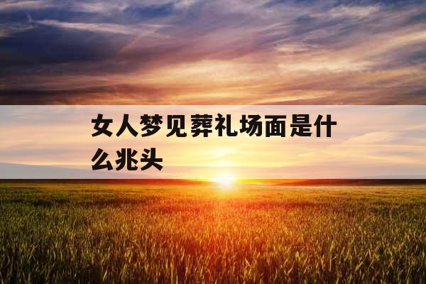 女人梦见葬礼场面是什么兆头 