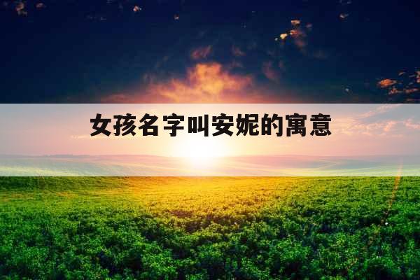 女孩名字叫安妮的寓意  女孩名字叫安妮的寓意