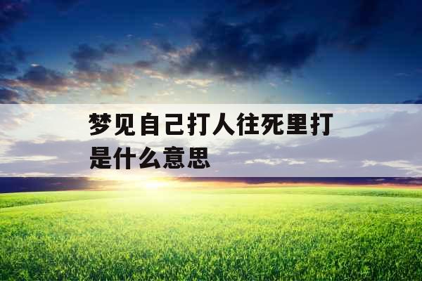 梦见自己打人往死里打是什么意思 梦见自己打人往死里打是什么意思