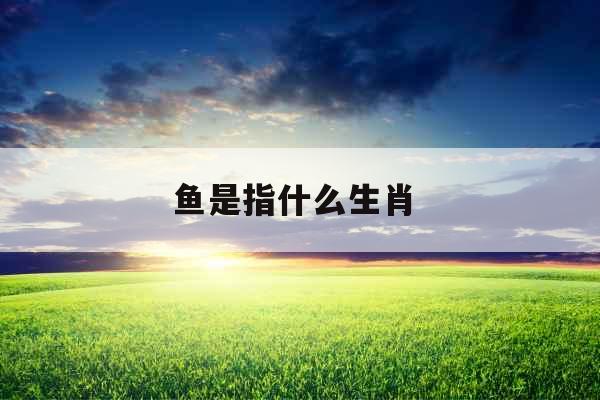鱼是指什么生肖 鱼是指什么生肖