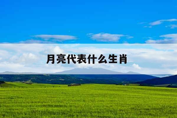 月亮代表什么生肖  月亮代表什么生肖