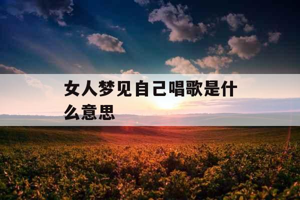女人梦见自己唱歌是什么意思  女人梦见自己唱歌是什么意思